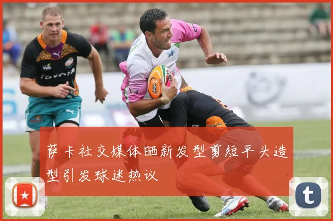 萨卡社交媒体晒新发型剪短平头造型引发球迷热议