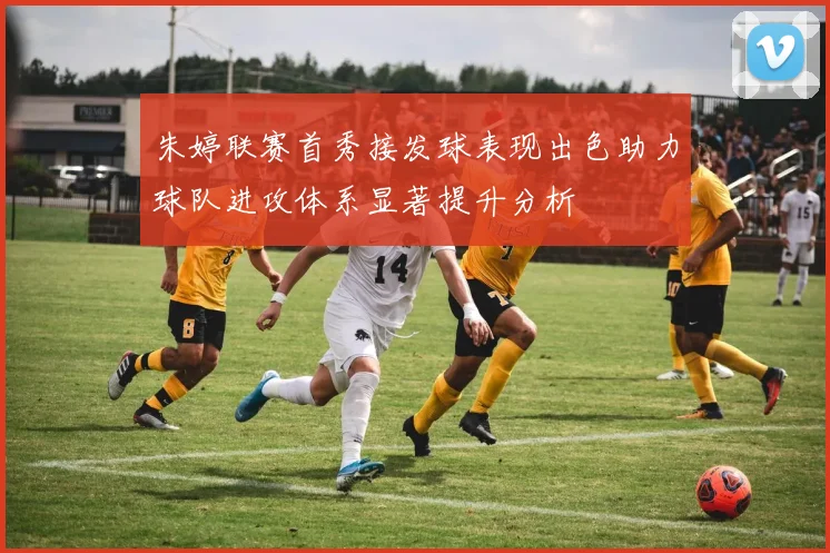 朱婷联赛首秀接发球表现出色助力球队进攻体系显著提升分析